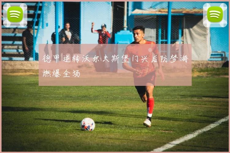 德甲逆转沃尔夫斯堡门兴后防梦游燃爆全场