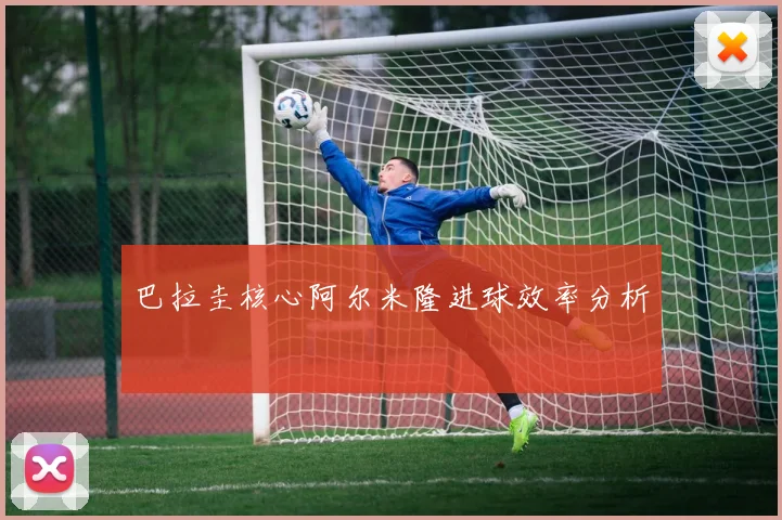 巴拉圭核心阿尔米隆进球效率分析
