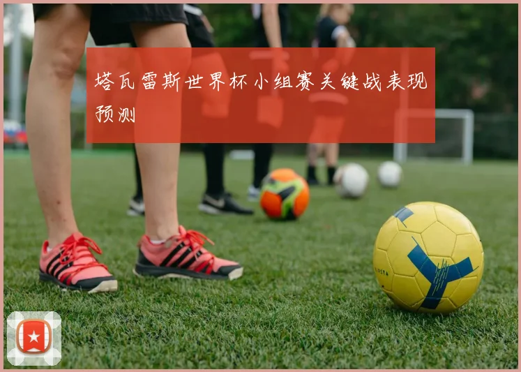 塔瓦雷斯世界杯小组赛关键战表现预测