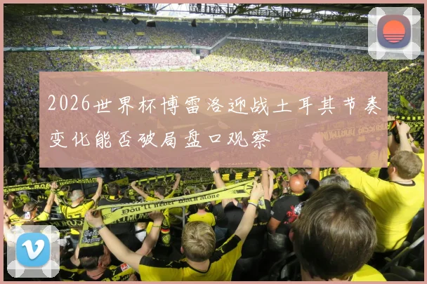 2026世界杯博雷洛迎战土耳其节奏变化能否破局盘口观察