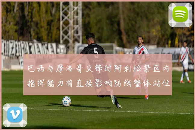 巴西与摩洛哥交锋时阿利松禁区内指挥能力将直接影响防线整体站位