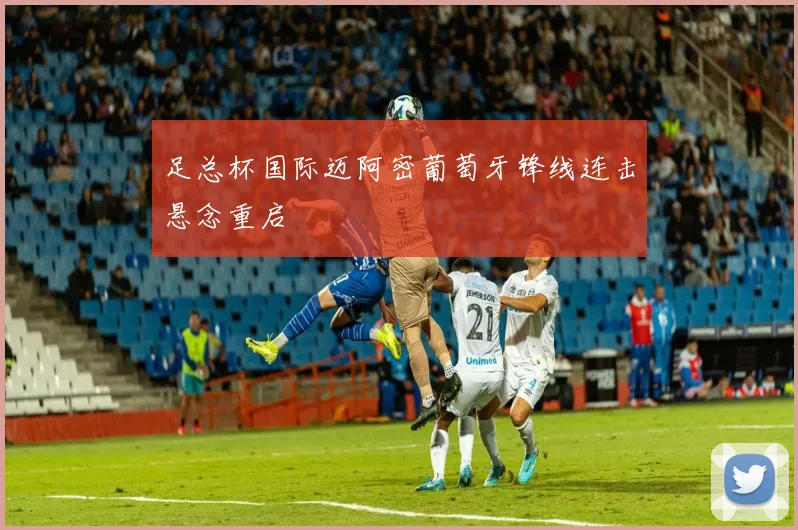 足总杯国际迈阿密葡萄牙锋线连击悬念重启