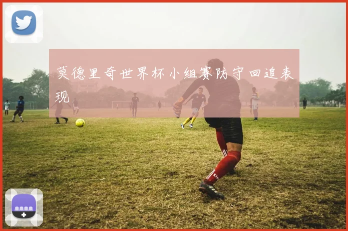 莫德里奇世界杯小组赛防守回追表现