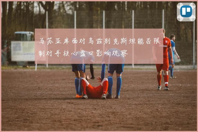 马苏亚库面对乌兹别克斯坦能否限制对手核心盘口影响观察