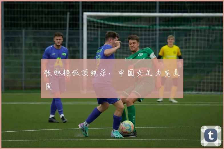 张琳艳弧顶绝杀，中国女足力克美国