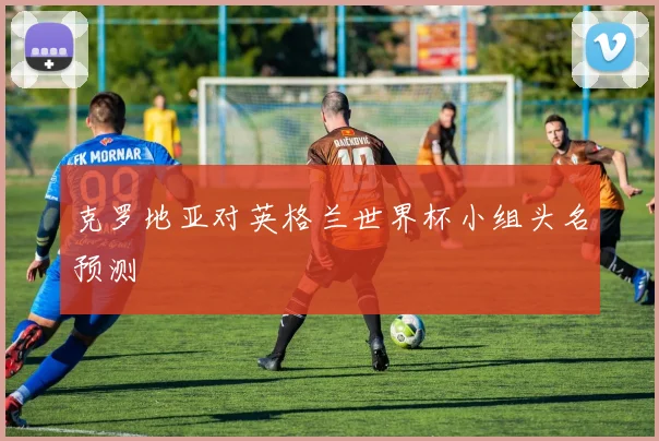 克罗地亚对英格兰世界杯小组头名预测