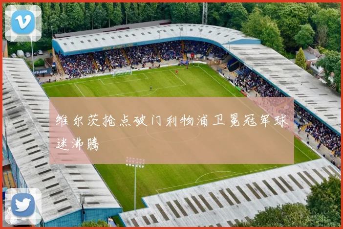 维尔茨抢点破门利物浦卫冕冠军球迷沸腾