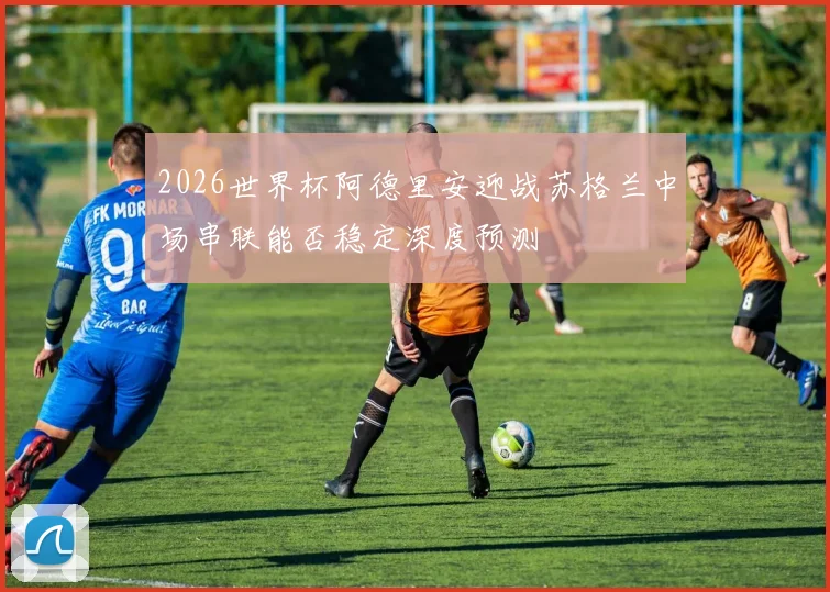 2026世界杯阿德里安迎战苏格兰中场串联能否稳定深度预测
