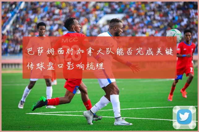 巴萨姆面对加拿大队能否完成关键传球盘口影响梳理