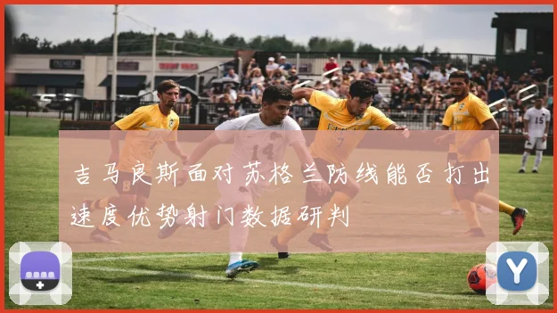 吉马良斯面对苏格兰防线能否打出速度优势射门数据研判