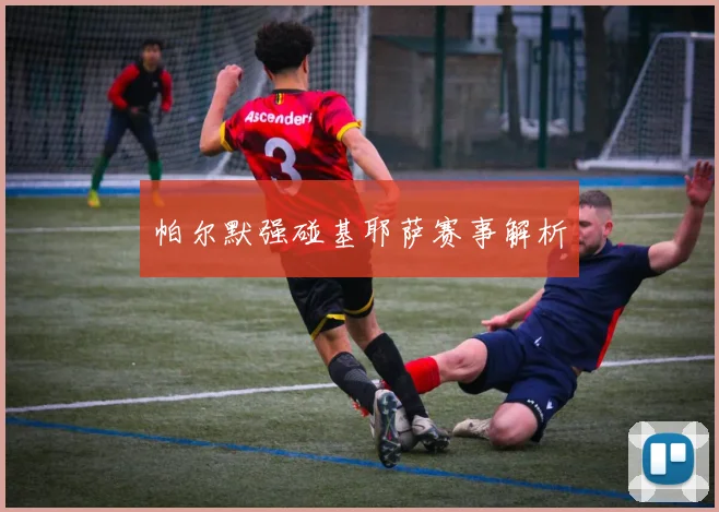 帕尔默强碰基耶萨赛事解析