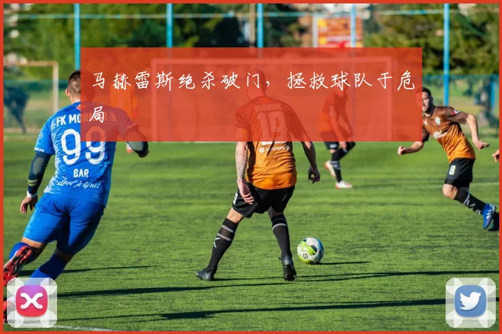 马赫雷斯绝杀破门，拯救球队于危局