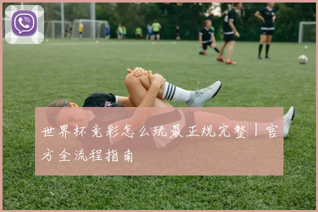 世界杯竞彩怎么玩最正规完整｜官方全流程指南
