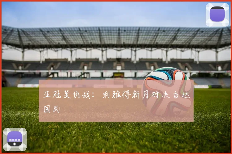 亚冠复仇战：利雅得新月对决吉达国民