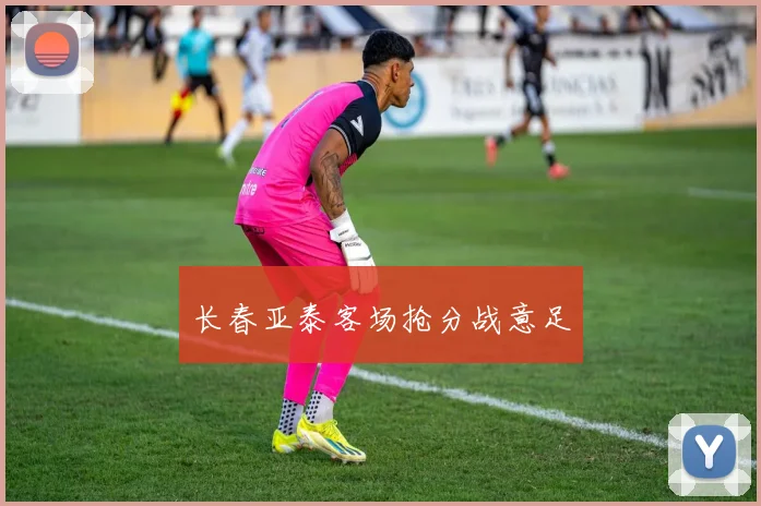 长春亚泰客场抢分战意足