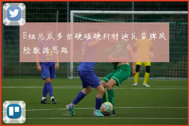 E组厄瓜多尔硬碰硬科特迪瓦黄牌风险数据思路