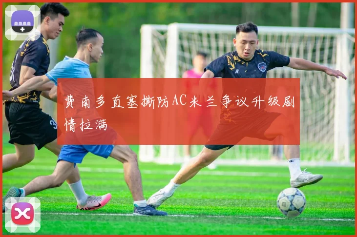 费南多直塞撕防AC米兰争议升级剧情拉满
