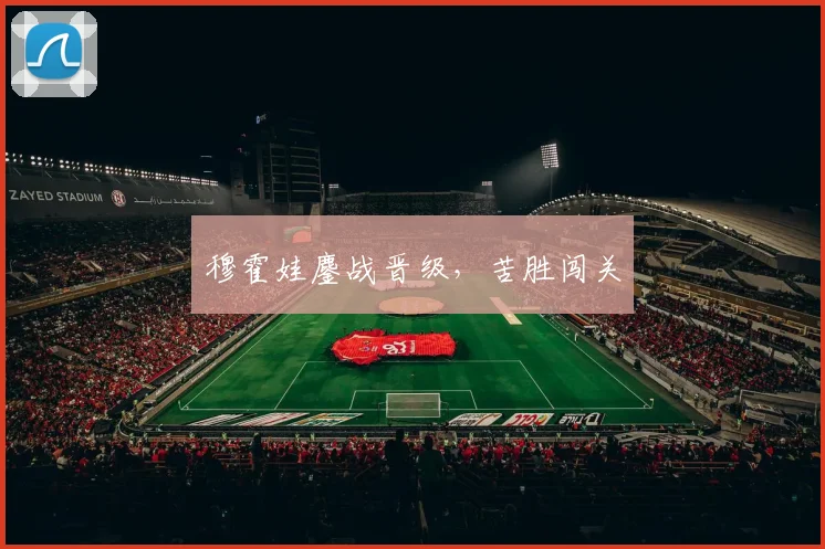 穆霍娃鏖战晋级，苦胜闯关