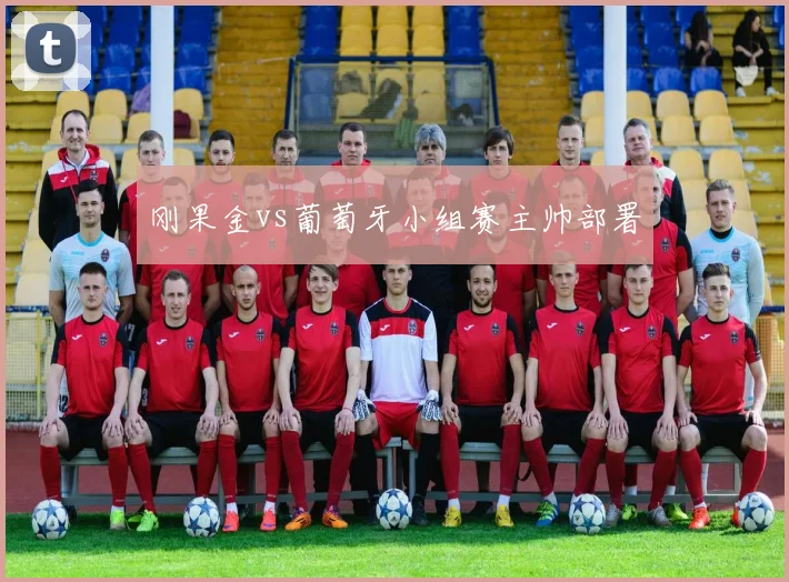 刚果金vs葡萄牙小组赛主帅部署