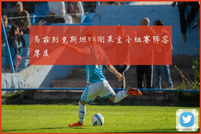 乌兹别克斯坦vs刚果金小组赛阵容厚度