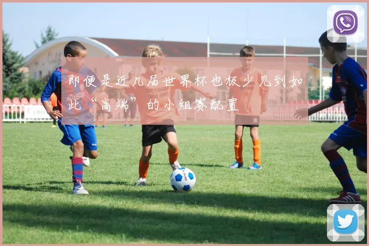 即便是近几届世界杯也极少见到如此“高端”的小组赛配置