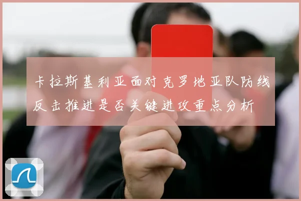 卡拉斯基利亚面对克罗地亚队防线反击推进是否关键进攻重点分析