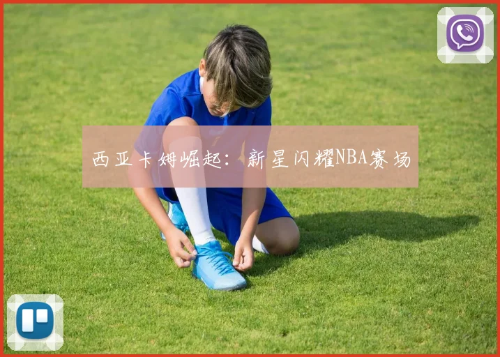 西亚卡姆崛起：新星闪耀NBA赛场