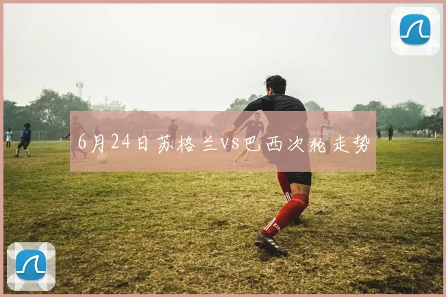 6月24日苏格兰vs巴西次轮走势
