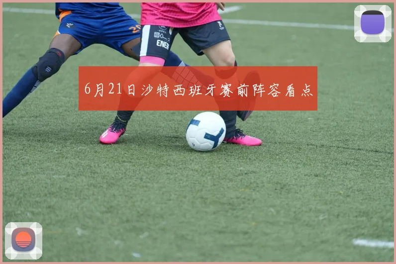 6月21日沙特西班牙赛前阵容看点