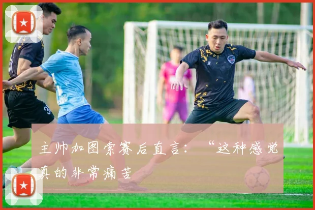 主帅加图索赛后直言：“这种感觉真的非常痛苦
