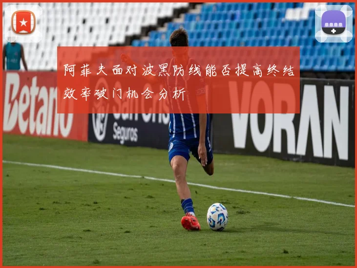 阿菲夫面对波黑防线能否提高终结效率破门机会分析