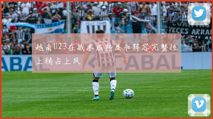 越南U23在战术成熟度和阵容完整性上稍占上风