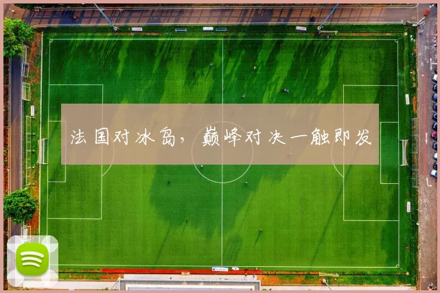 法国对冰岛，巅峰对决一触即发