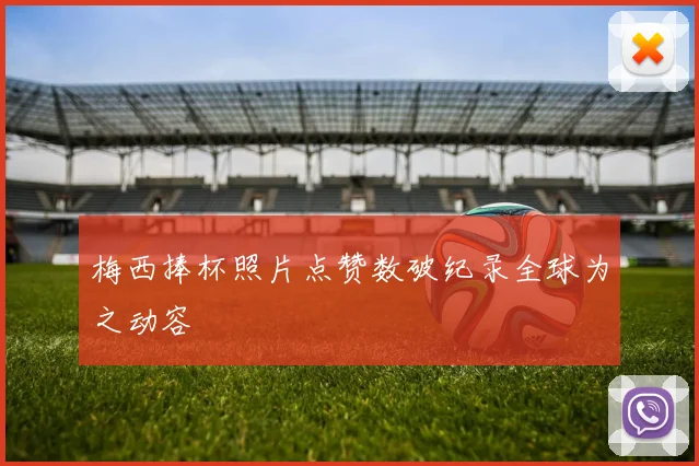 梅西捧杯照片点赞数破纪录全球为之动容