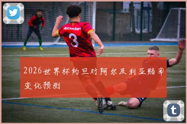 2026世界杯约旦对阿尔及利亚赔率变化预测