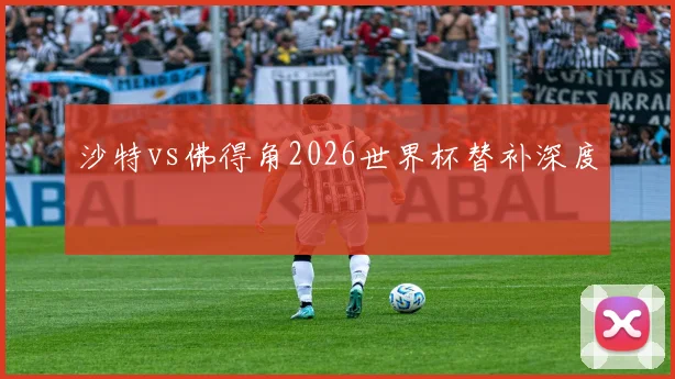 沙特vs佛得角2026世界杯替补深度