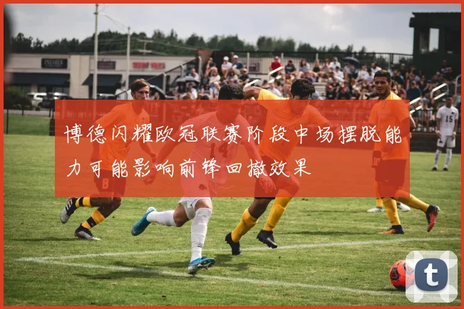 博德闪耀欧冠联赛阶段中场摆脱能力可能影响前锋回撤效果