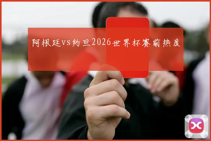 阿根廷vs约旦2026世界杯赛前热度