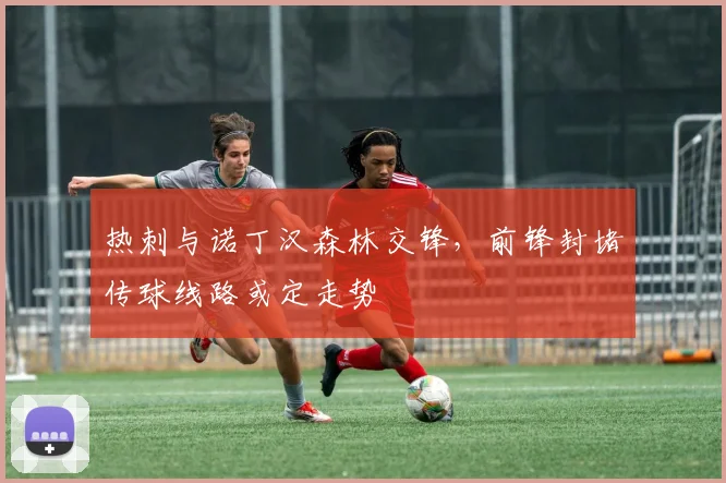 热刺与诺丁汉森林交锋,前锋封堵传球线路或定走势