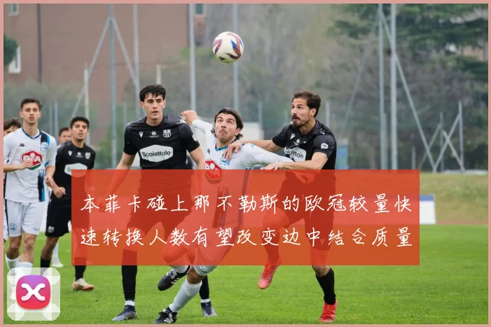 本菲卡碰上那不勒斯的欧冠较量快速转换人数有望改变边中结合质量