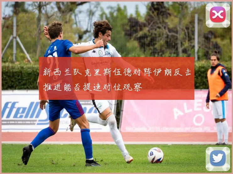 新西兰队克里斯伍德对阵伊朗反击推进能否提速对位观察