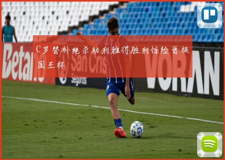 C罗替补绝杀助利雅得胜利惊险晋级国王杯