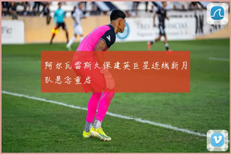 阿尔瓦雷斯久保建英巨星连线新月队悬念重启