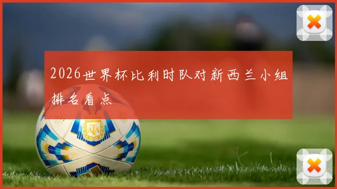 2026世界杯比利时队对新西兰小组排名看点