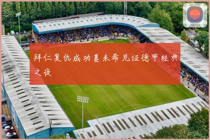 拜仁复仇成功基米希见证德甲经典之夜