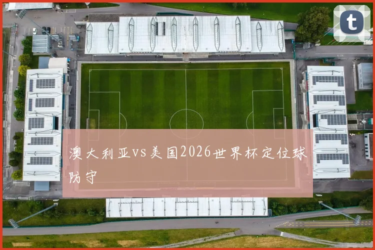 澳大利亚vs美国2026世界杯定位球防守