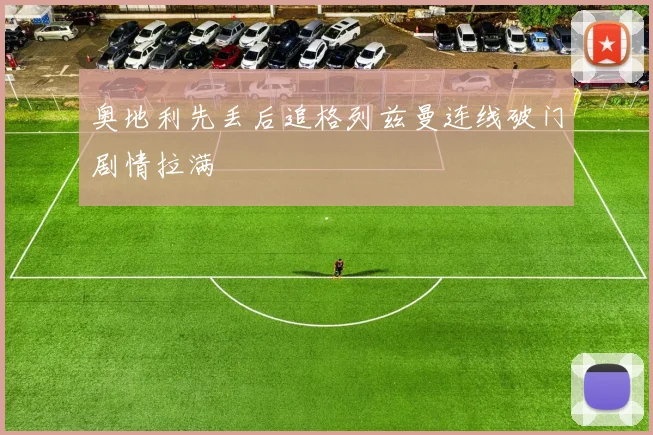 奥地利先丢后追格列兹曼连线破门剧情拉满