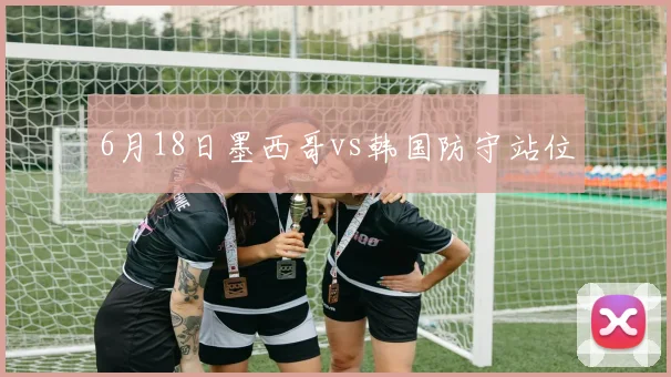 6月18日墨西哥vs韩国防守站位