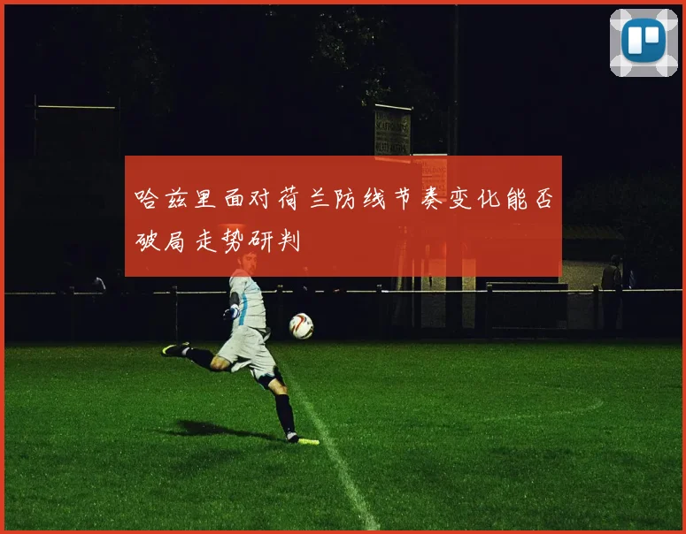 哈兹里面对荷兰防线节奏变化能否破局走势研判