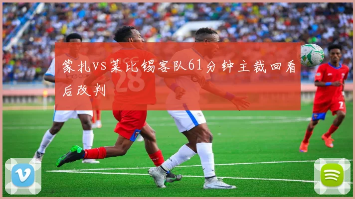 蒙扎vs莱比锡客队61分钟主裁回看后改判